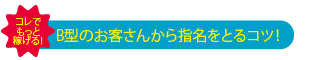 Ｂ型のお客さんから指名をとるコツ！